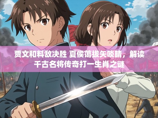 贾文和料敌决胜 夏侯蔼拔矢啖睛，解读千古名将传奇打一生肖之谜