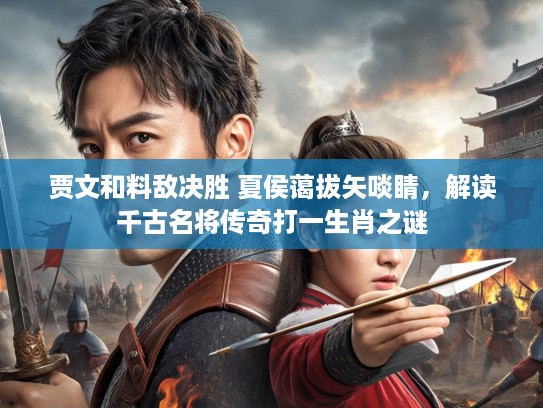 贾文和料敌决胜 夏侯蔼拔矢啖睛，解读千古名将传奇打一生肖之谜