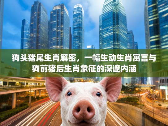狗头猪尾生肖解密，一幅生动生肖寓言与狗前猪后生肖象征的深邃内涵