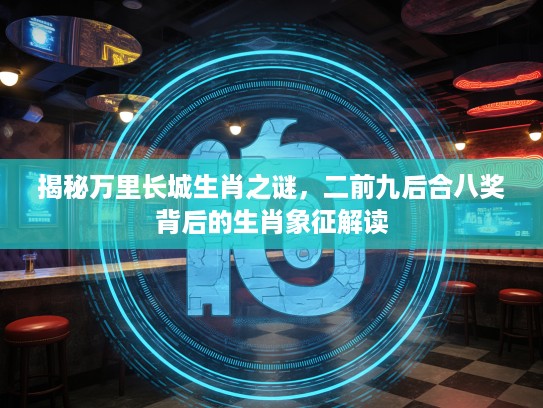 揭秘万里长城生肖之谜,二前九后合八奖背后的生肖象征解读 揭秘万里长城生肖之谜,二前九后合八奖背后的生肖象征解读