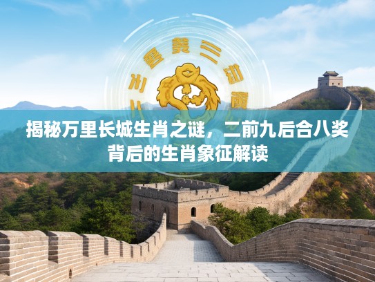 揭秘万里长城生肖之谜,二前九后合八奖背后的生肖象征解读 揭秘万里长城生肖之谜,二前九后合八奖背后的生肖象征解读