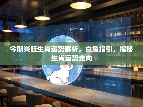 今期兴旺生肖运势解析，白兔指引，揭秘生肖运势走向