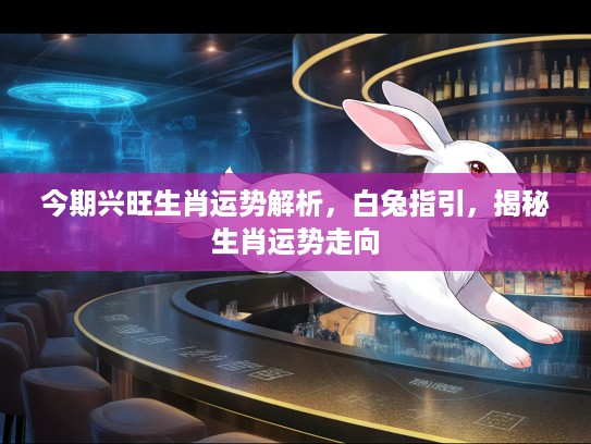 今期兴旺生肖运势解析，白兔指引，揭秘生肖运势走向