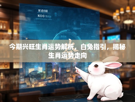 今期兴旺生肖运势解析，白兔指引，揭秘生肖运势走向