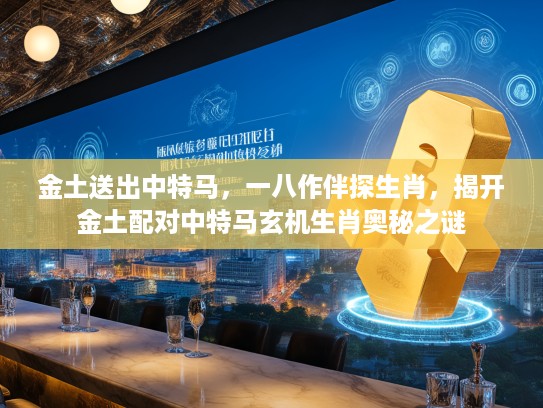 金土送出中特马，一八作伴探生肖，揭开金土配对中特马玄机生肖奥秘之谜