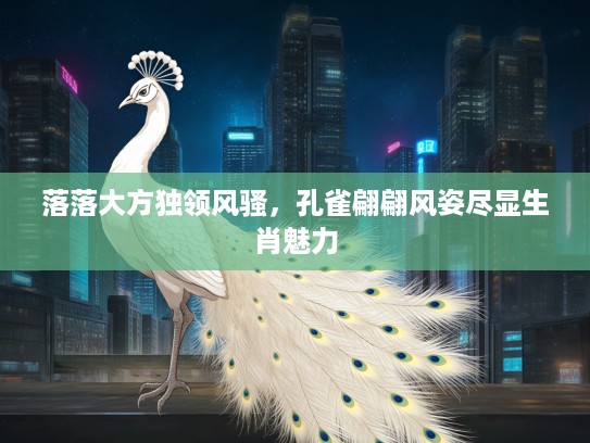 落落大方独领风骚，孔雀翩翩风姿尽显生肖魅力