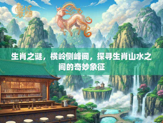 生肖之谜，横岭侧峰间，探寻生肖山水之间的奇妙象征