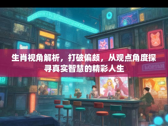 生肖视角解析，打破偏颇，从观点角度探寻真实智慧的精彩人生