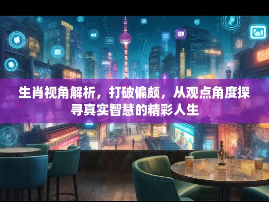 生肖视角解析，打破偏颇，从观点角度探寻真实智慧的精彩人生