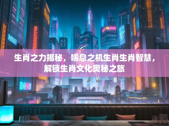 生肖之力揭秘，喘息之机生肖生肖智慧，解锁生肖文化奥秘之旅