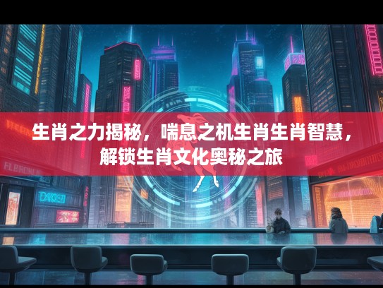 生肖之力揭秘，喘息之机生肖生肖智慧，解锁生肖文化奥秘之旅