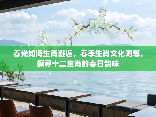 春光如海生肖邂逅，春季生肖文化随笔，探寻十二生肖的春日韵味