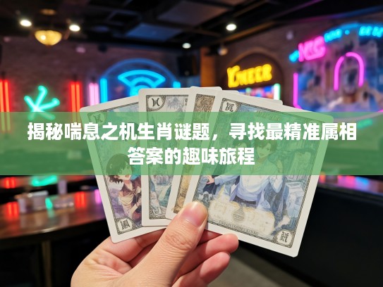 揭秘喘息之机生肖谜题,寻找最精准属相答案的趣味旅程 揭秘喘息之机生肖谜题,寻找最精准属相答案的趣味旅程