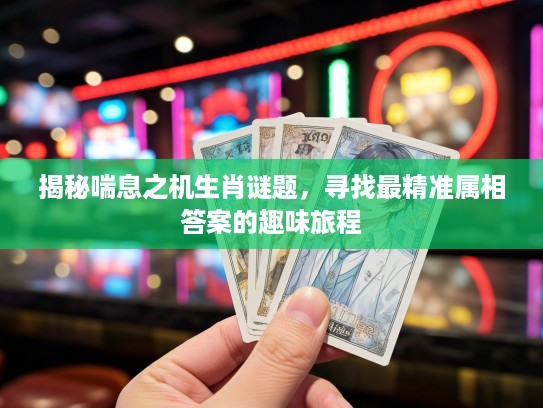 揭秘喘息之机生肖谜题,寻找最精准属相答案的趣味旅程 揭秘喘息之机生肖谜题,寻找最精准属相答案的趣味旅程