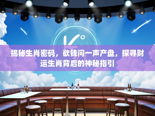 揭秘生肖密码,欲钱问一声产盘,探寻财运生肖背后的神秘指引 揭秘生肖密码,欲钱问一声产盘,探寻财运生肖背后的神秘指引
