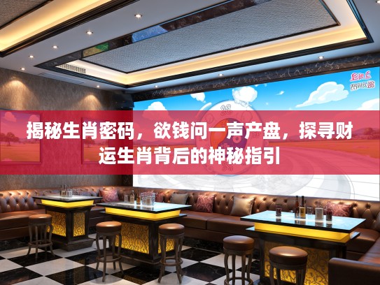 揭秘生肖密码,欲钱问一声产盘,探寻财运生肖背后的神秘指引 揭秘生肖密码,欲钱问一声产盘,探寻财运生肖背后的神秘指引