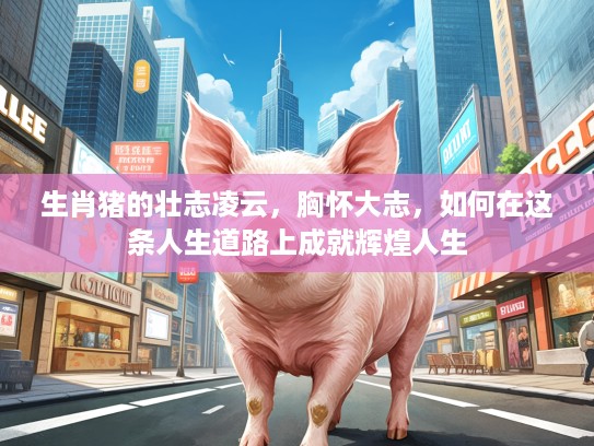 生肖猪的壮志凌云，胸怀大志，如何在这条人生道路上成就辉煌人生
