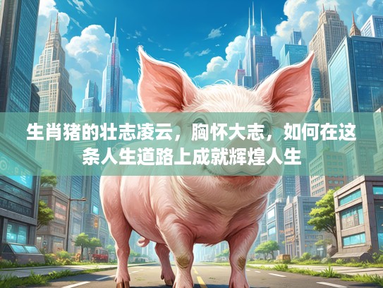 生肖猪的壮志凌云，胸怀大志，如何在这条人生道路上成就辉煌人生