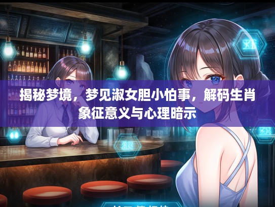 揭秘梦境，梦见淑女胆小怕事，解码生肖象征意义与心理暗示