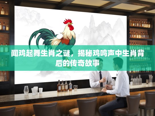 闻鸡起舞生肖之谜，揭秘鸡鸣声中生肖背后的传奇故事
