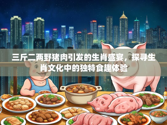 三斤二两野猪肉引发的生肖盛宴,探寻生肖文化中的独特食趣体验 三斤二两野猪肉引发的生肖盛宴,探寻生肖文化中的独特食趣体验