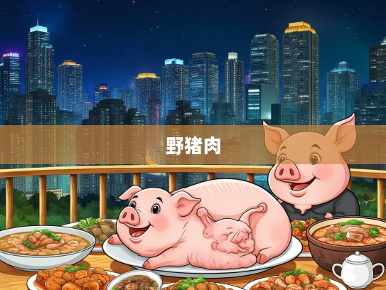 三斤二两野猪肉引发的生肖盛宴,探寻生肖文化中的独特食趣体验 三斤二两野猪肉引发的生肖盛宴,探寻生肖文化中的独特食趣体验