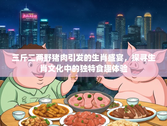 三斤二两野猪肉引发的生肖盛宴,探寻生肖文化中的独特食趣体验 三斤二两野猪肉引发的生肖盛宴,探寻生肖文化中的独特食趣体验