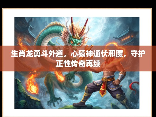 生肖龙勇斗外道,心猿神通伏邪魔,守护正性传奇再续 生肖龙勇斗外道,心猿神通伏邪魔,守护正性传奇再续