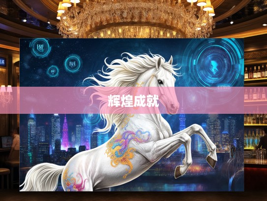 生肖马辉煌,守之特马十有功,一年锦绣马文章揭秘生肖马的卓越成就! 生肖马辉煌,守之特马十有功,一年锦绣马文章揭秘生肖马的卓越成就!