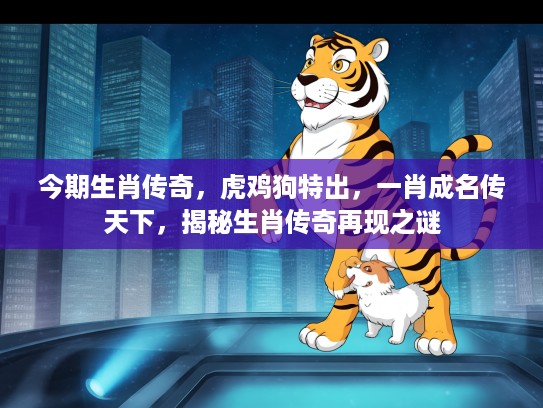 今期生肖传奇，虎鸡狗特出，一肖成名传天下，揭秘生肖传奇再现之谜