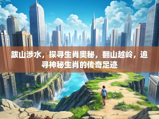 跋山涉水，探寻生肖奥秘，翻山越岭，追寻神秘生肖的传奇足迹