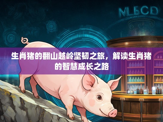 生肖猪的翻山越岭坚韧之旅，解读生肖猪的智慧成长之路