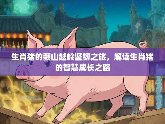 生肖猪的翻山越岭坚韧之旅，解读生肖猪的智慧成长之路