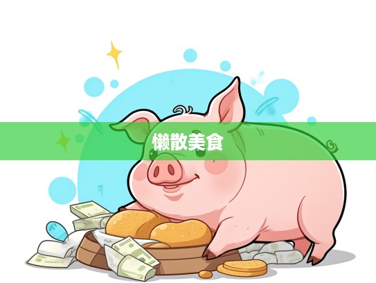 懒散美食探秘，揭秘好吃懒做生肖的秘密，探寻生肖猪的独特魅力