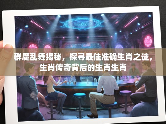 群魔乱舞揭秘，探寻最佳准确生肖之谜，生肖传奇背后的生肖生肖