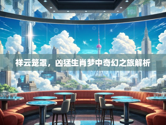 祥云笼罩，凶猛生肖梦中奇幻之旅解析