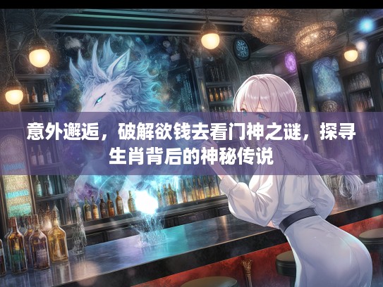 意外邂逅，破解欲钱去看门神之谜，探寻生肖背后的神秘传说