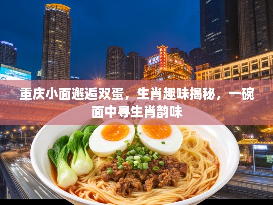 重庆小面邂逅双蛋,生肖趣味揭秘,一碗面中寻生肖韵味 重庆小面邂逅双蛋,生肖趣味揭秘,一碗面中寻生肖韵味