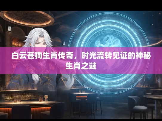 白云苍狗生肖传奇,时光流转见证的神秘生肖之谜 白云苍狗生肖传奇,时光流转见证的神秘生肖之谜