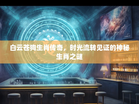 白云苍狗生肖传奇,时光流转见证的神秘生肖之谜 白云苍狗生肖传奇,时光流转见证的神秘生肖之谜