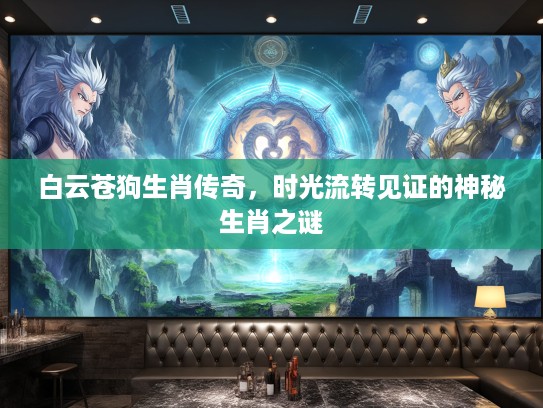 白云苍狗生肖传奇,时光流转见证的神秘生肖之谜 白云苍狗生肖传奇,时光流转见证的神秘生肖之谜