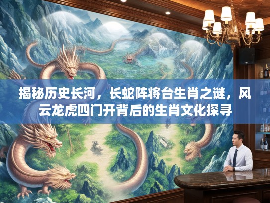 揭秘历史长河,长蛇阵将台生肖之谜,风云龙虎四门开背后的生肖文化探寻 揭秘历史长河,长蛇阵将台生肖之谜,风云龙虎四门开背后的生肖文化探寻