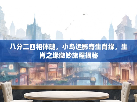 八分二四相伴随,小鸟远影寄生肖缘,生肖之缘微妙旅程揭秘 八分二四相伴随,小鸟远影寄生肖缘,生肖之缘微妙旅程揭秘