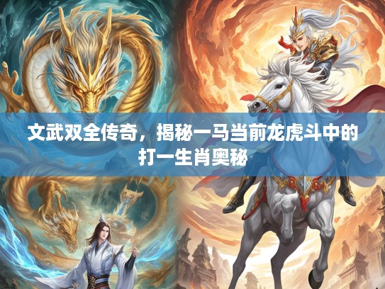 文武双全传奇,揭秘一马当前龙虎斗中的打一生肖奥秘 文武双全传奇,揭秘一马当前龙虎斗中的打一生肖奥秘