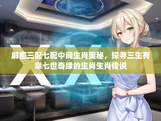 解密三配七配中间生肖奥秘，探寻三生有幸七世奇缘的生肖生肖传说