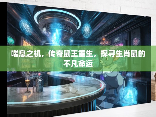 喘息之机,传奇鼠王重生,探寻生肖鼠的不凡命运 喘息之机,传奇鼠王重生,探寻生肖鼠的不凡命运