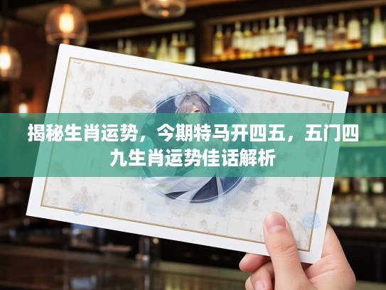 揭秘生肖运势,今期特马开四五,五门四九生肖运势佳话解析 揭秘生肖运势,今期特马开四五,五门四九生肖运势佳话解析