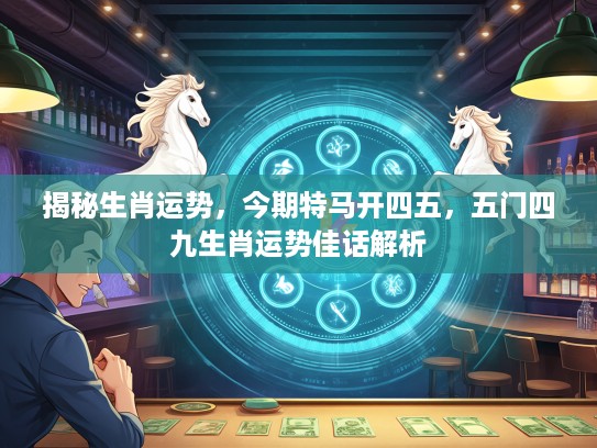 揭秘生肖运势,今期特马开四五,五门四九生肖运势佳话解析 揭秘生肖运势,今期特马开四五,五门四九生肖运势佳话解析