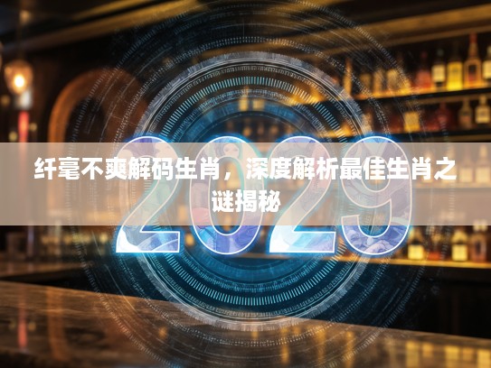 纤毫不爽解码生肖，深度解析最佳生肖之谜揭秘