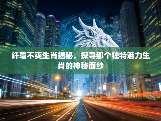 纤毫不爽生肖揭秘，探寻那个独特魅力生肖的神秘面纱